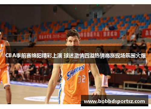 CBA季前赛绵阳精彩上演 球迷激情四溢热情高涨现场氛围火爆